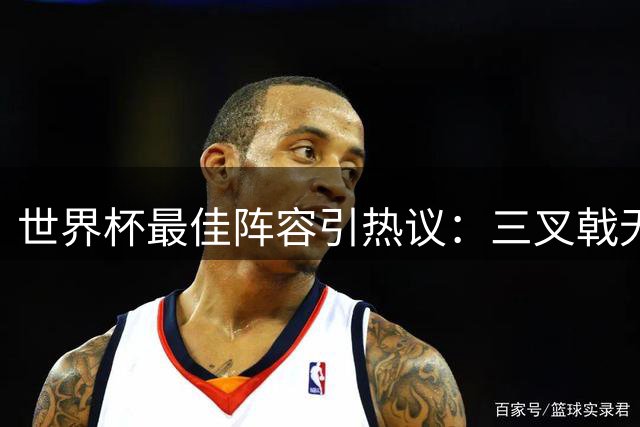 世界杯最佳阵容引热议：三叉戟无悬念 后防线暗藏玄机