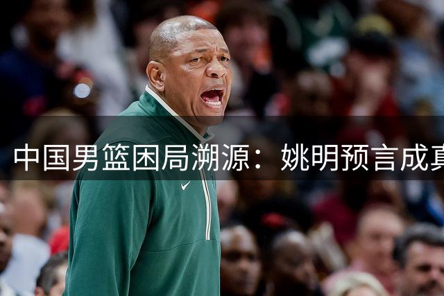 中国男篮困局溯源：姚明预言成真 教练国际化缺失成发展瓶颈