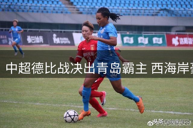 中超德比战决出青岛霸主 西海岸豪取四连胜剑指亚冠