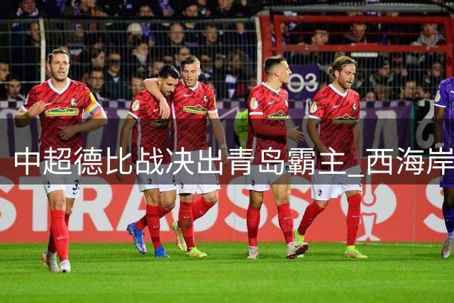 中超德比战决出青岛霸主 西海岸豪取四连胜剑指亚冠