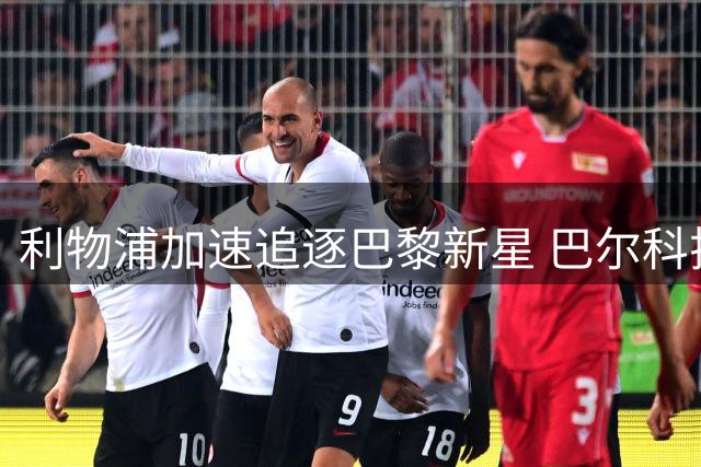 利物浦加速追逐巴黎新星 巴尔科拉或成今夏标王