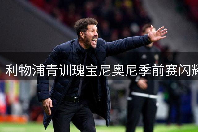 利物浦青训瑰宝尼奥尼季前赛闪耀 克洛普接班人面临幸福烦恼