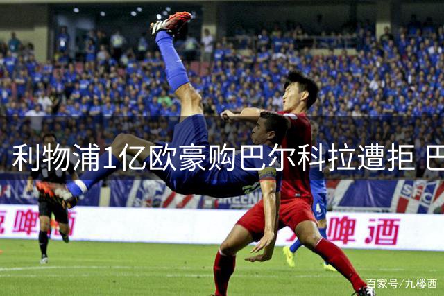 利物浦1亿欧豪购巴尔科拉遭拒 巴黎开价1.7亿欧元