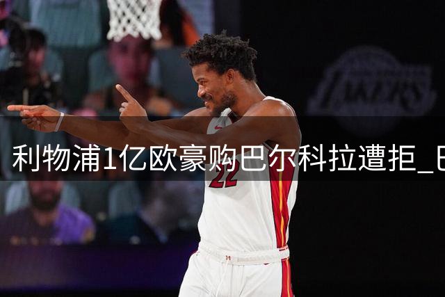 利物浦1亿欧豪购巴尔科拉遭拒 巴黎开价1.7亿欧元