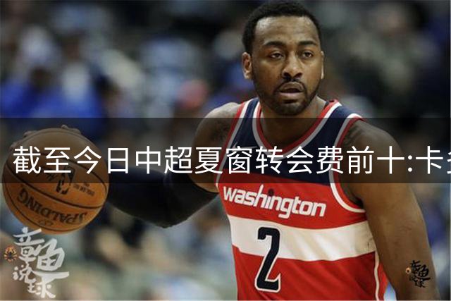 截至今日中超夏窗转会费前十:卡多索132万欧最高 段刘愚9万欧随后