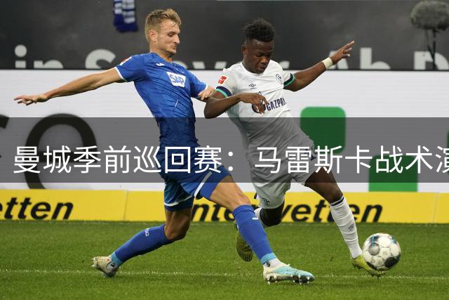 曼城季前巡回赛：马雷斯卡战术演练成焦点，特拉福德转会成定局