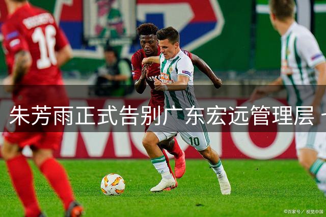 朱芳雨正式告别广东宏远管理层 七年总经理生涯画上句点