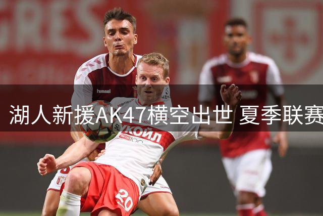 湖人新援AK47横空出世 夏季联赛34分高光表现获双向合同