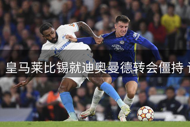 皇马莱比锡就迪奥曼德转会僵持 谈判持续进行中