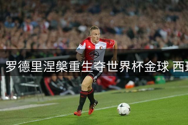 罗德里涅槃重生夺世界杯金球 西班牙38场不败铸就王朝