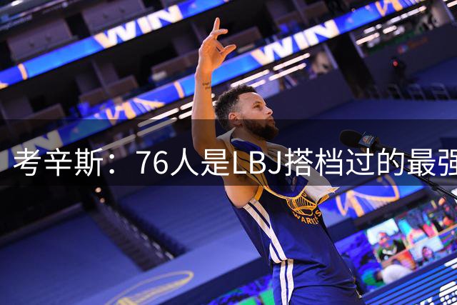 考辛斯：76人是LBJ搭档过的最强阵容 帕森斯：比热火三巨头还强