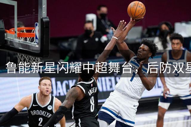 鲁能新星闪耀中超舞台，后防双星蓄势待发