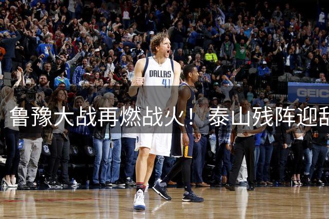 鲁豫大战再燃战火！泰山残阵迎敌 河南核心伤缺埋隐患