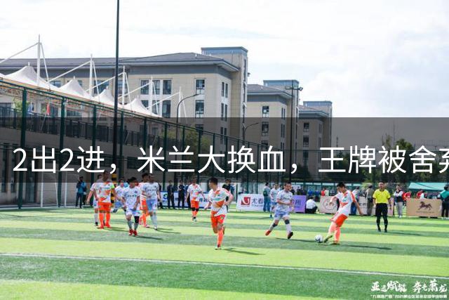 2出2进，米兰大换血，王牌被舍弃，太狠！挖角西甲冠军，尤文坐收渔利