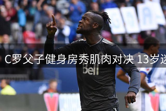 C罗父子健身房秀肌肉对决 13岁迷你罗身材引热议