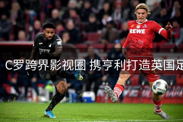 C罗跨界影视圈 携亨利打造英国足球主题剧集